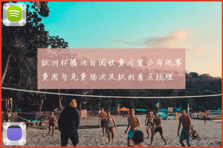 欧洲杯腾讯订阅收费方案公布观赛费用与免费场次及权利看点梳理