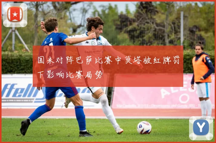 国米对阵巴萨比赛中莫塔被红牌罚下影响比赛局势