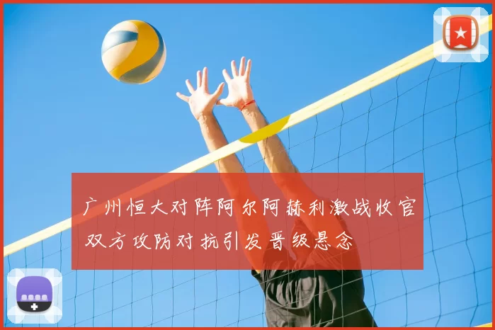 广州恒大对阵阿尔阿赫利激战收官 双方攻防对抗引发晋级悬念