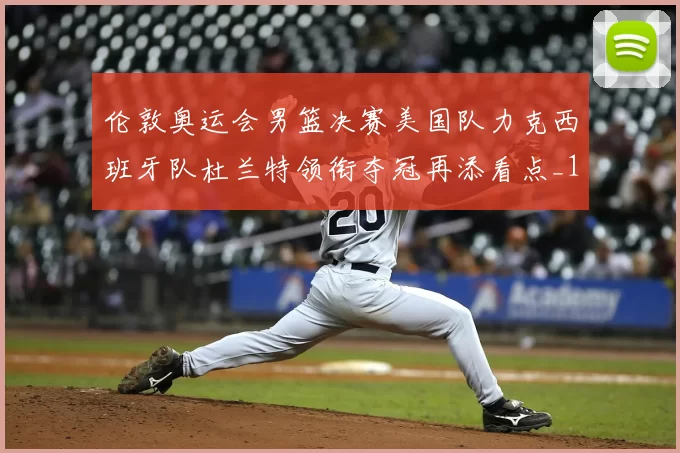 伦敦奥运会男篮决赛美国队力克西班牙队杜兰特领衔夺冠再添看点_1