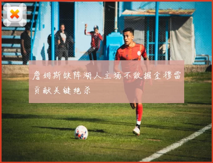 詹姆斯缺阵湖人主场不敌掘金穆雷贡献关键绝杀