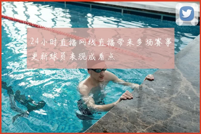 24小时直播网线直播带来多场赛事更新球员表现成看点