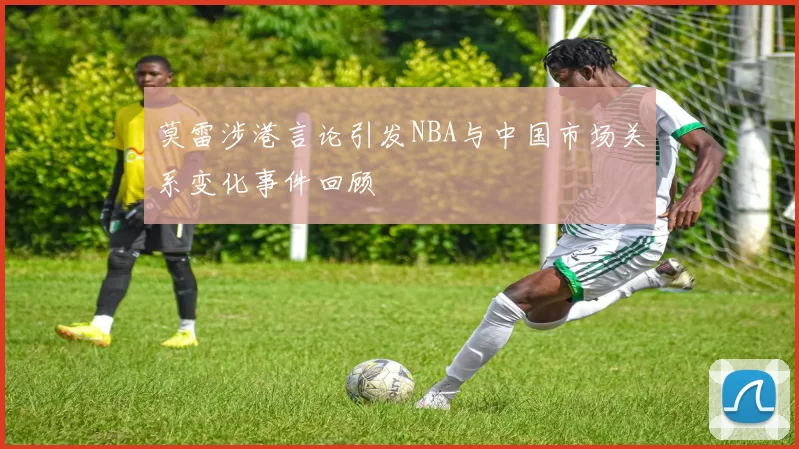 莫雷涉港言论引发NBA与中国市场关系变化事件回顾