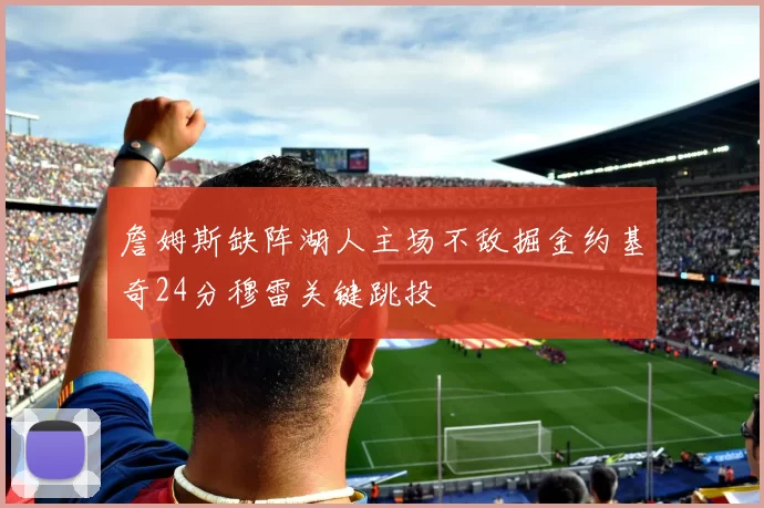詹姆斯缺阵湖人主场不敌掘金约基奇24分穆雷关键跳投