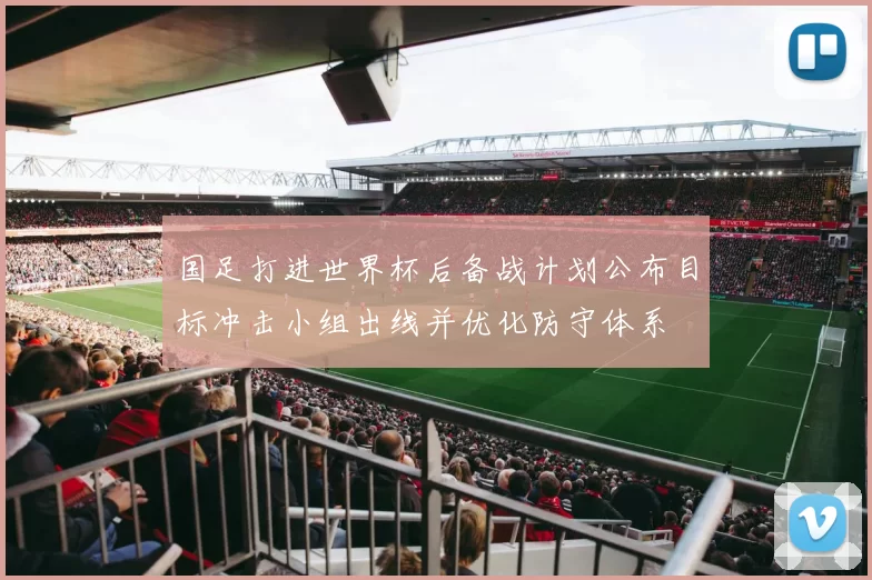 国足打进世界杯后备战计划公布目标冲击小组出线并优化防守体系