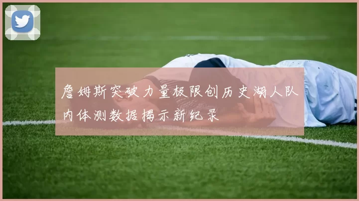 詹姆斯突破力量极限创历史湖人队内体测数据揭示新纪录