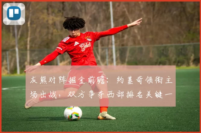 灰熊对阵掘金前瞻：约基奇领衔主场出战，双方争夺西部排名关键一役