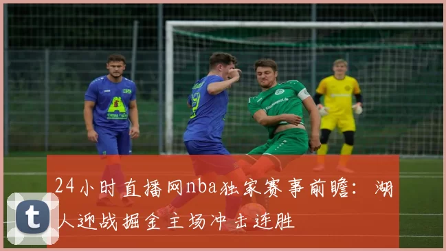 24小时直播网nba独家赛事前瞻:湖人迎战掘金主场冲击连胜