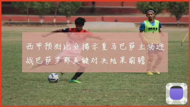 西甲预测比分揭示皇马巴萨主场迎战巴萨罗那关键对决结果前瞻