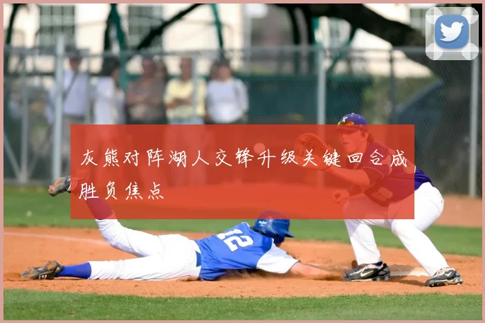 灰熊对阵湖人交锋升级关键回合成胜负焦点