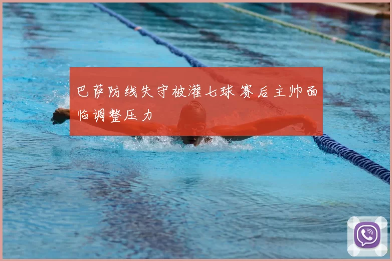 巴萨防线失守被灌七球 赛后主帅面临调整压力