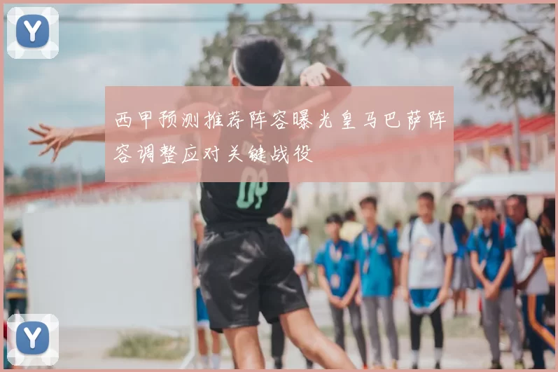 西甲预测推荐阵容曝光皇马巴萨阵容调整应对关键战役