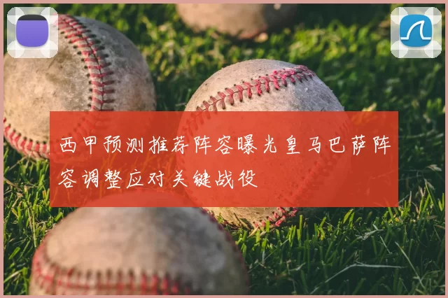 西甲预测推荐阵容曝光皇马巴萨阵容调整应对关键战役