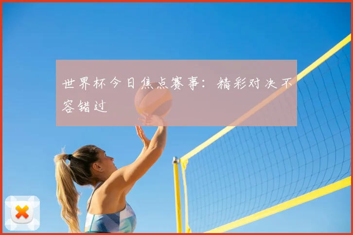 世界杯今日焦点赛事：精彩对决不容错过