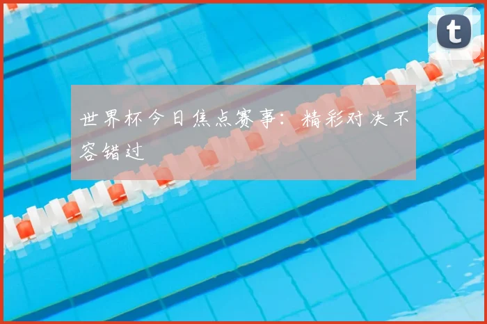 世界杯今日焦点赛事:精彩对决不容错过