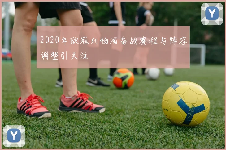 2020年欧冠利物浦备战赛程与阵容调整引关注
