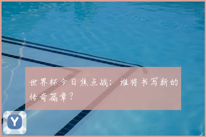 世界杯今日焦点战：谁将书写新的传奇篇章？