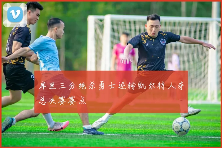库里三分绝杀勇士逆转凯尔特人夺总决赛赛点