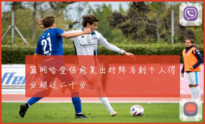 篮网哈登伤愈复出对阵马刺个人得分超过二十分