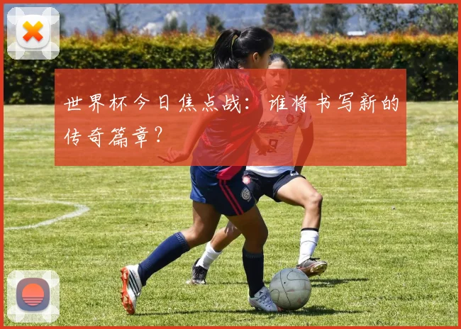 世界杯今日焦点战：谁将书写新的传奇篇章？
