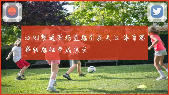 法制频道现场直播引发关注 体育赛事转播细节成焦点